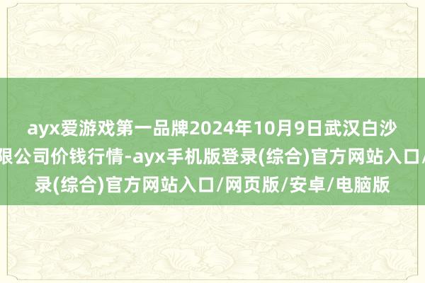 ayx爱游戏第一品牌2024年10月9日武汉白沙洲农副产物大商场有限公司价钱行情-ayx手机版登录(综合)官方网站入口/网页版/安卓/电脑版