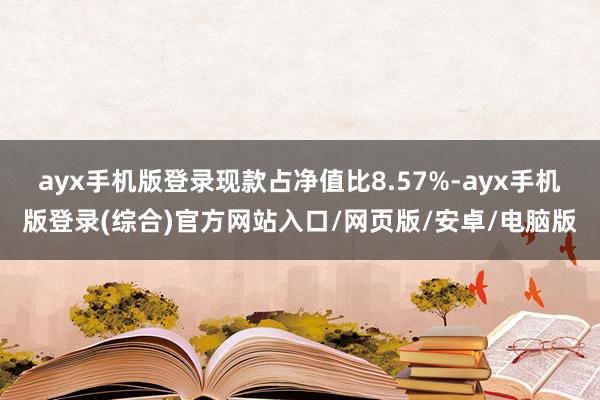 ayx手机版登录现款占净值比8.57%-ayx手机版登录(综合)官方网站入口/网页版/安卓/电脑版