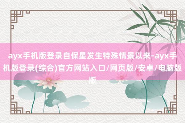 ayx手机版登录自保星发生特殊情景以来-ayx手机版登录(综合)官方网站入口/网页版/安卓/电脑版