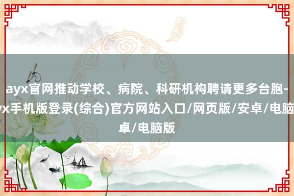 ayx官网推动学校、病院、科研机构聘请更多台胞-ayx手机版登录(综合)官方网站入口/网页版/安卓/电脑版