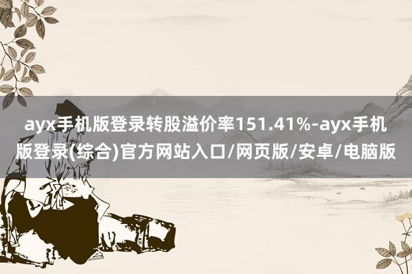 ayx手机版登录转股溢价率151.41%-ayx手机版登录(综合)官方网站入口/网页版/安卓/电脑版