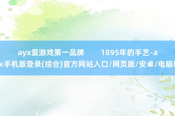 ayx爱游戏第一品牌        1895年的手艺-ayx手机版登录(综合)官方网站入口/网页版/安卓/电脑版
