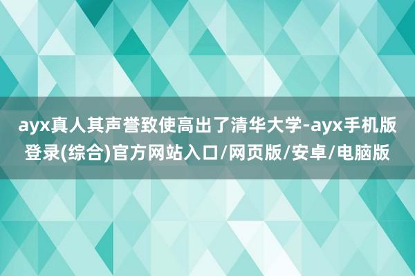 ayx真人其声誉致使高出了清华大学-ayx手机版登录(综合)官方网站入口/网页版/安卓/电脑版