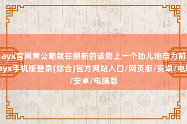 ayx官网黄公略就在翻新的谈路上一个劲儿地奋力前行-ayx手机版登录(综合)官方网站入口/网页版/安卓/电脑版