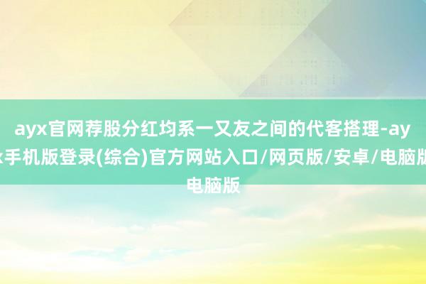 ayx官网荐股分红均系一又友之间的代客搭理-ayx手机版登录(综合)官方网站入口/网页版/安卓/电脑版