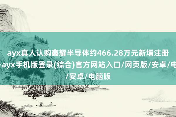 ayx真人认购鑫耀半导体约466.28万元新增注册成本-ayx手机版登录(综合)官方网站入口/网页版/安卓/电脑版