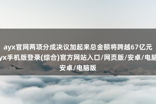 ayx官网两项分成决议加起来总金额将跨越67亿元-ayx手机版登录(综合)官方网站入口/网页版/安卓/电脑版