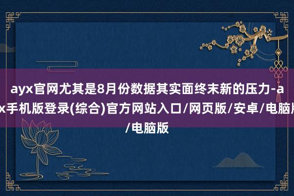 ayx官网尤其是8月份数据其实面终末新的压力-ayx手机版登录(综合)官方网站入口/网页版/安卓/电脑版