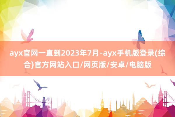 ayx官网一直到2023年7月-ayx手机版登录(综合)官方网站入口/网页版/安卓/电脑版
