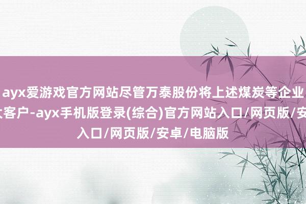 ayx爱游戏官方网站尽管万泰股份将上述煤炭等企业列为前五大客户-ayx手机版登录(综合)官方网站入口/网页版/安卓/电脑版