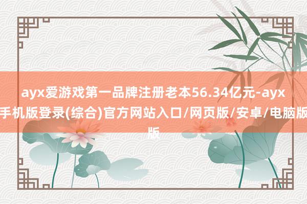 ayx爱游戏第一品牌注册老本56.34亿元-ayx手机版登录(综合)官方网站入口/网页版/安卓/电脑版