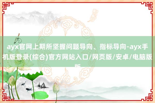 ayx官网上期所坚握问题导向、指标导向-ayx手机版登录(综合)官方网站入口/网页版/安卓/电脑版