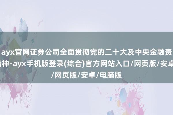 ayx官网证券公司全面贯彻党的二十大及中央金融责任会议精神-ayx手机版登录(综合)官方网站入口/网页版/安卓/电脑版