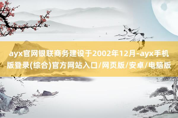 ayx官网银联商务建设于2002年12月-ayx手机版登录(综合)官方网站入口/网页版/安卓/电脑版