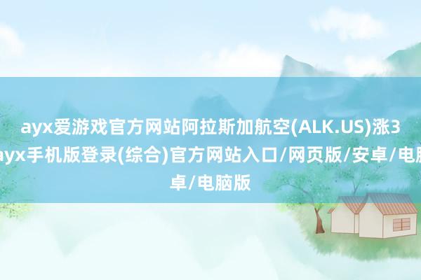 ayx爱游戏官方网站阿拉斯加航空(ALK.US)涨3%-ayx手机版登录(综合)官方网站入口/网页版/安卓/电脑版