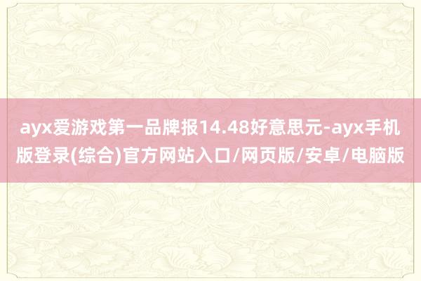 ayx爱游戏第一品牌报14.48好意思元-ayx手机版登录(综合)官方网站入口/网页版/安卓/电脑版