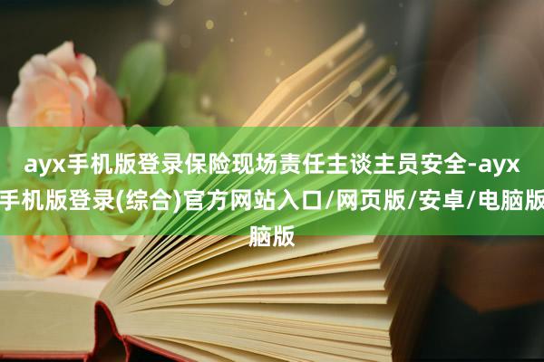 ayx手机版登录保险现场责任主谈主员安全-ayx手机版登录(综合)官方网站入口/网页版/安卓/电脑版