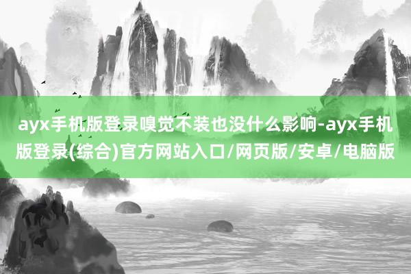 ayx手机版登录嗅觉不装也没什么影响-ayx手机版登录(综合)官方网站入口/网页版/安卓/电脑版