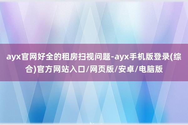 ayx官网好全的租房扫视问题-ayx手机版登录(综合)官方网站入口/网页版/安卓/电脑版