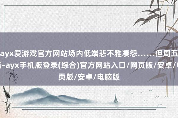 ayx爱游戏官方网站场内低端悲不雅凄怨……但周五收盘后-ayx手机版登录(综合)官方网站入口/网页版/安卓/电脑版