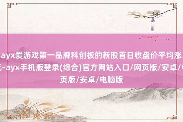 ayx爱游戏第一品牌科创板的新股首日收盘价平均涨幅最低-ayx手机版登录(综合)官方网站入口/网页版/安卓/电脑版