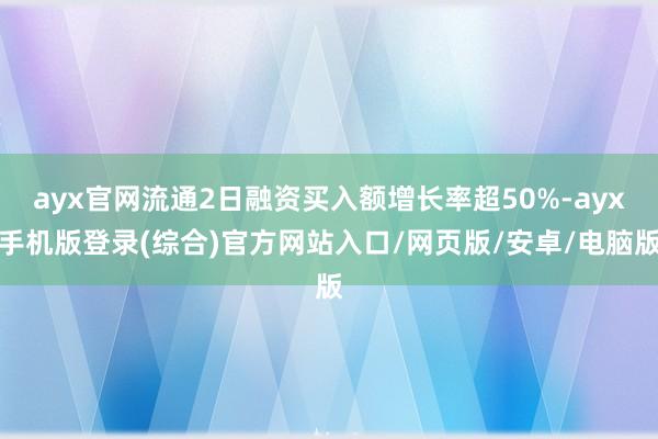 ayx官网流通2日融资买入额增长率超50%-ayx手机版登录(综合)官方网站入口/网页版/安卓/电脑版