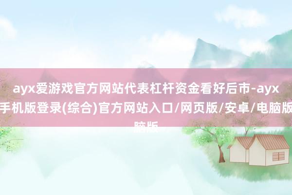 ayx爱游戏官方网站代表杠杆资金看好后市-ayx手机版登录(综合)官方网站入口/网页版/安卓/电脑版
