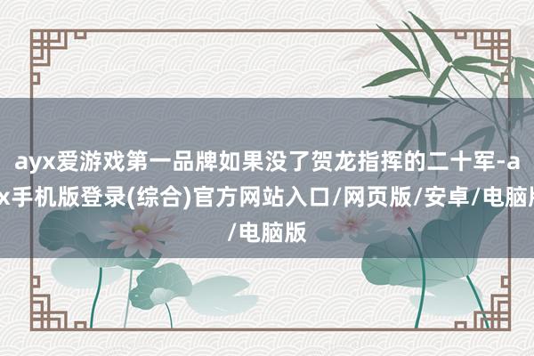 ayx爱游戏第一品牌如果没了贺龙指挥的二十军-ayx手机版登录(综合)官方网站入口/网页版/安卓/电脑版