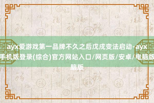 ayx爱游戏第一品牌不久之后戊戌变法启动-ayx手机版登录(综合)官方网站入口/网页版/安卓/电脑版