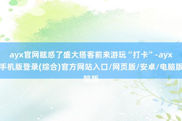 ayx官网眩惑了盛大搭客前来游玩“打卡”-ayx手机版登录(综合)官方网站入口/网页版/安卓/电脑版