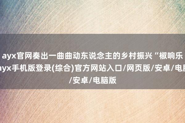 ayx官网奏出一曲曲动东说念主的乡村振兴“椒响乐”-ayx手机版登录(综合)官方网站入口/网页版/安卓/电脑版