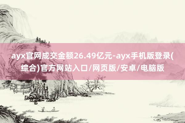 ayx官网成交金额26.49亿元-ayx手机版登录(综合)官方网站入口/网页版/安卓/电脑版
