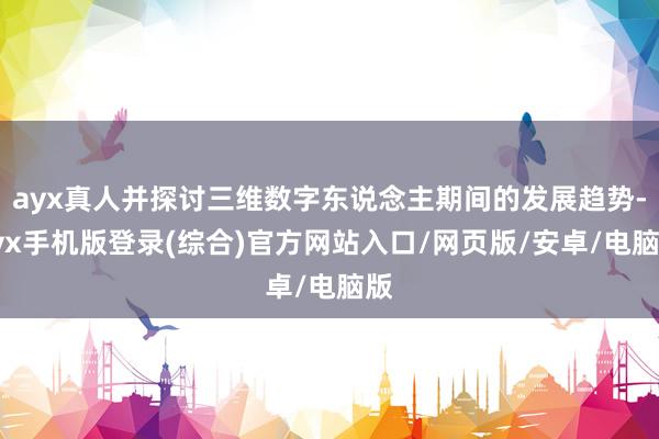 ayx真人并探讨三维数字东说念主期间的发展趋势-ayx手机版登录(综合)官方网站入口/网页版/安卓/电脑版