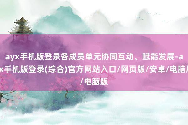 ayx手机版登录各成员单元协同互动、赋能发展-ayx手机版登录(综合)官方网站入口/网页版/安卓/电脑版
