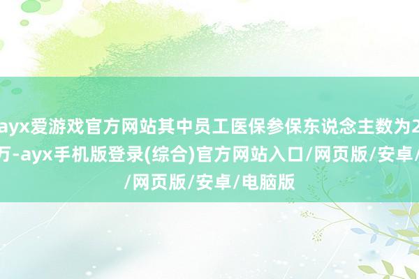 ayx爱游戏官方网站其中员工医保参保东说念主数为2023.7万-ayx手机版登录(综合)官方网站入口/网页版/安卓/电脑版
