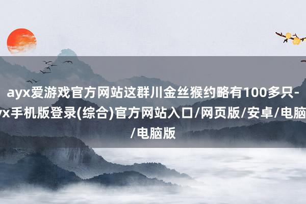 ayx爱游戏官方网站这群川金丝猴约略有100多只-ayx手机版登录(综合)官方网站入口/网页版/安卓/电脑版