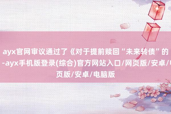 ayx官网审议通过了《对于提前赎回“未来转债”的议案》-ayx手机版登录(综合)官方网站入口/网页版/安卓/电脑版