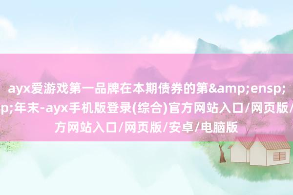 ayx爱游戏第一品牌在本期债券的第 3 年末-ayx手机版登录(综合)官方网站入口/网页版/安卓/电脑版