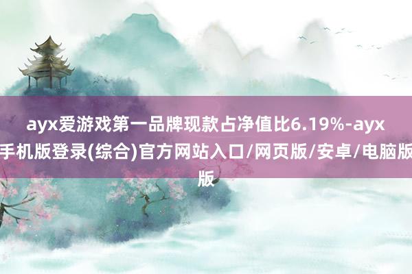 ayx爱游戏第一品牌现款占净值比6.19%-ayx手机版登录(综合)官方网站入口/网页版/安卓/电脑版