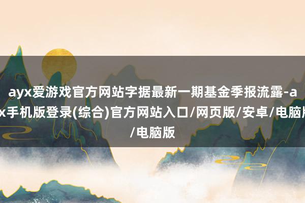 ayx爱游戏官方网站字据最新一期基金季报流露-ayx手机版登录(综合)官方网站入口/网页版/安卓/电脑版