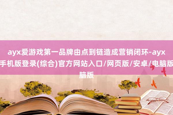 ayx爱游戏第一品牌由点到链造成营销闭环-ayx手机版登录(综合)官方网站入口/网页版/安卓/电脑版