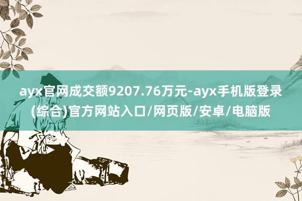ayx官网成交额9207.76万元-ayx手机版登录(综合)官方网站入口/网页版/安卓/电脑版