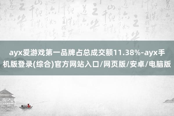 ayx爱游戏第一品牌占总成交额11.38%-ayx手机版登录(综合)官方网站入口/网页版/安卓/电脑版