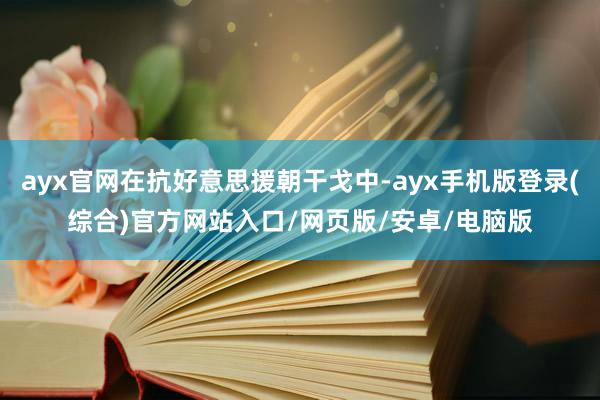 ayx官网在抗好意思援朝干戈中-ayx手机版登录(综合)官方网站入口/网页版/安卓/电脑版