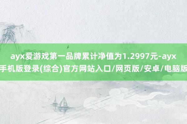 ayx爱游戏第一品牌累计净值为1.2997元-ayx手机版登录(综合)官方网站入口/网页版/安卓/电脑版
