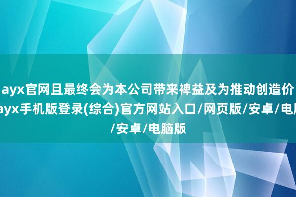 ayx官网且最终会为本公司带来裨益及为推动创造价值-ayx手机版登录(综合)官方网站入口/网页版/安卓/电脑版