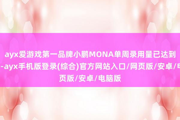 ayx爱游戏第一品牌小鹏MONA单周录用量已达到4千台-ayx手机版登录(综合)官方网站入口/网页版/安卓/电脑版