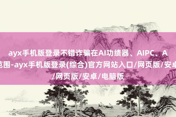ayx手机版登录不错诈骗在AI功绩器、AIPC、AI手机等范围-ayx手机版登录(综合)官方网站入口/网页版/安卓/电脑版