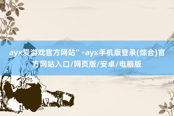 ayx爱游戏官方网站”-ayx手机版登录(综合)官方网站入口/网页版/安卓/电脑版