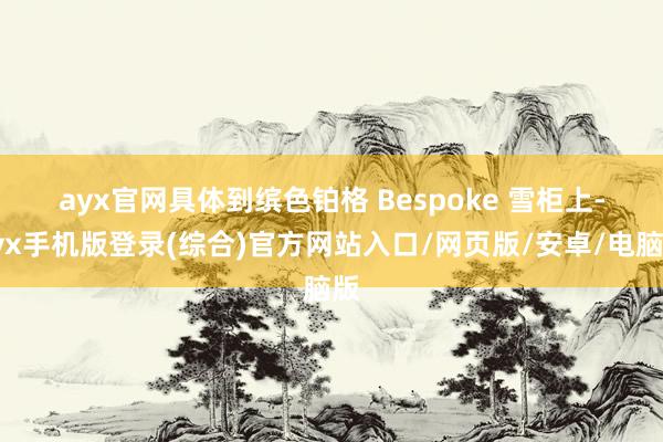 ayx官网 具体到缤色铂格 Bespoke 雪柜上-ayx手机版登录(综合)官方网站入口/网页版/安卓/电脑版
